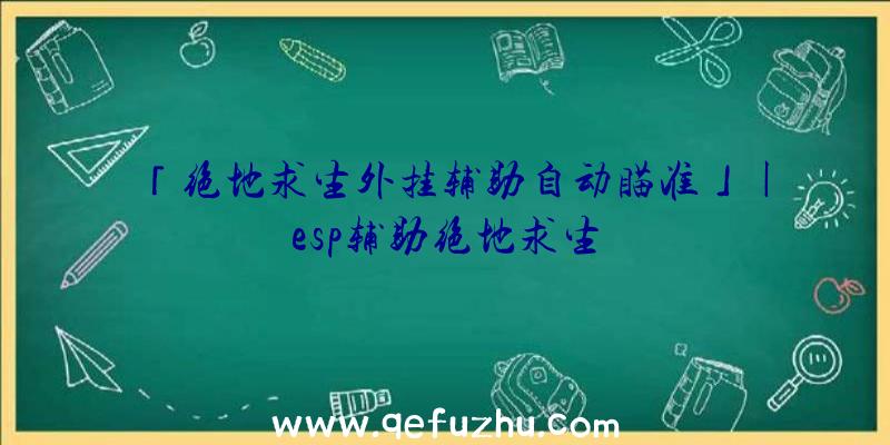 「绝地求生外挂辅助自动瞄准」|esp辅助绝地求生